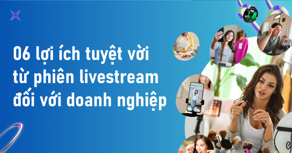 06 lợi ích tuyệt vời từ phiên livestream đối với doanh nghiệp