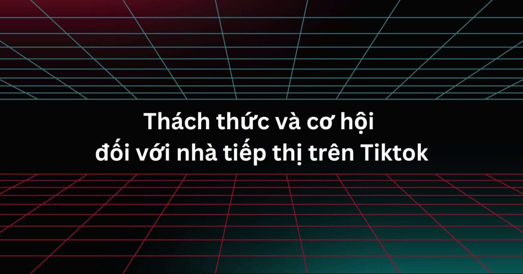 Thách thức và cơ hội đối với nhà tiếp thị trên TikTok