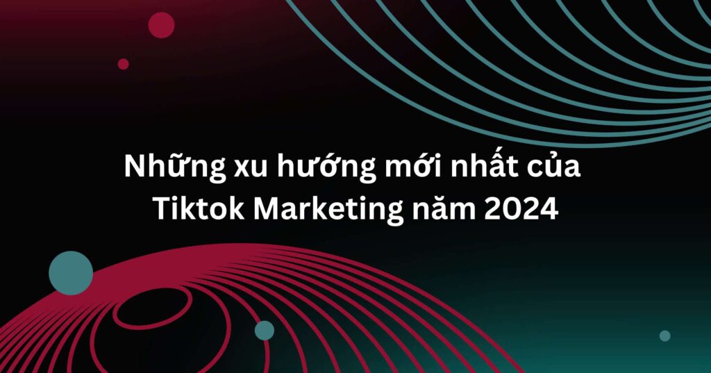 Những xu hướng mới nhất của TikTok Marketing năm 2024