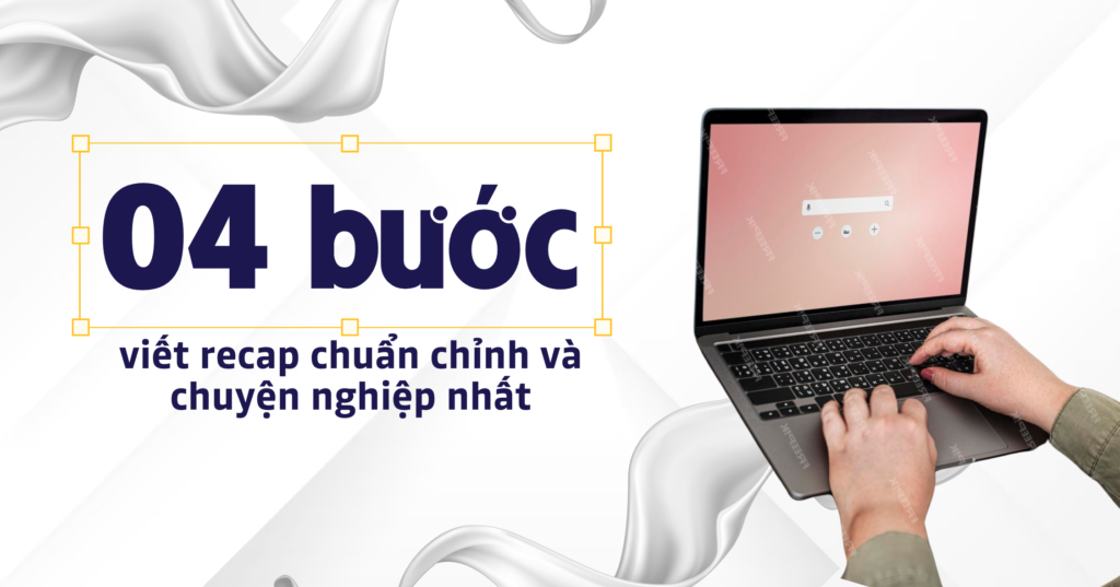 04 bước viết recap chuẩn chỉnh và chuyện nghiệp nhất