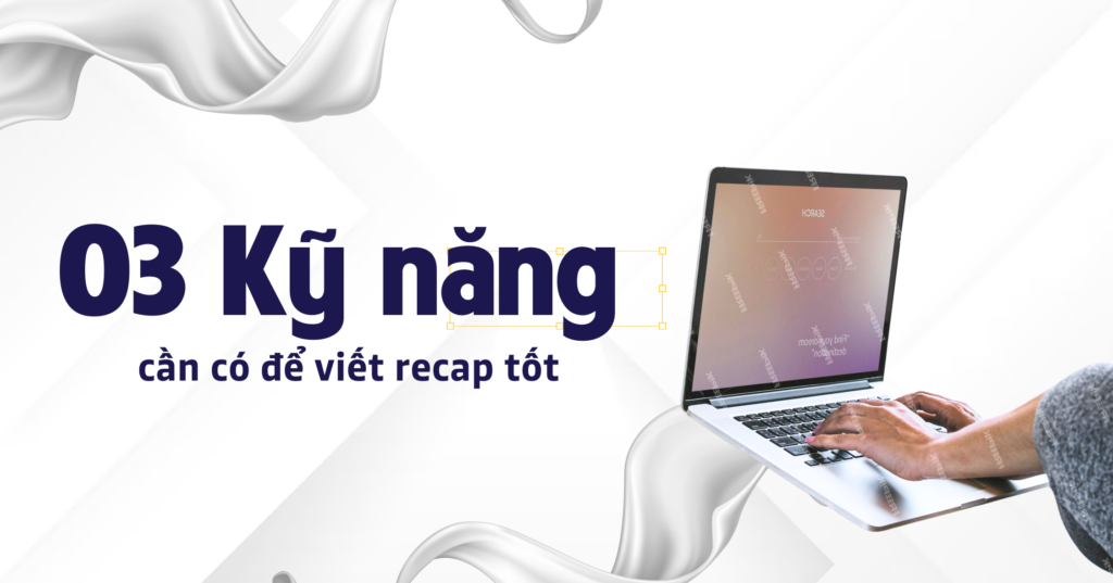 03 Kỹ năng cần có để viết recap tốt