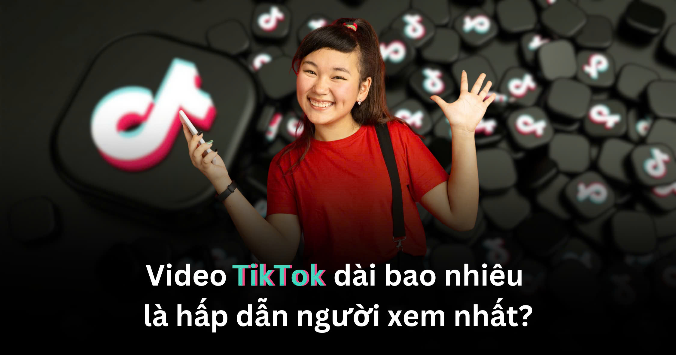 Video TikTok dài bao nhiêu là hấp dẫn người xem nhất?