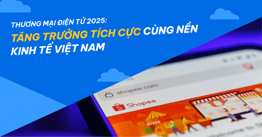 Thương mại điện tử 2025: Tăng trưởng tích cực cùng nền kinh tế Việt Nam